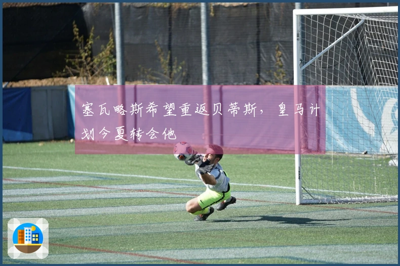 塞瓦略斯希望重返贝蒂斯，皇马计划今夏转会他