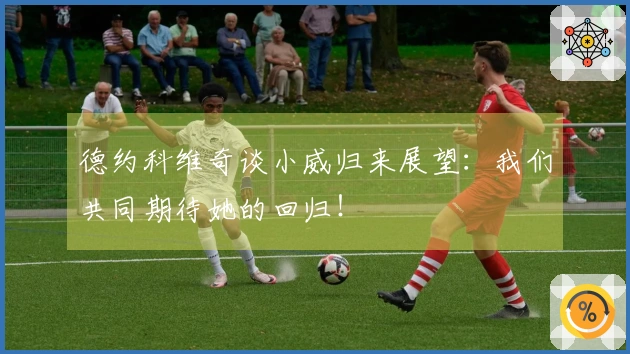 德约科维奇谈小威归来展望：我们共同期待她的回归！