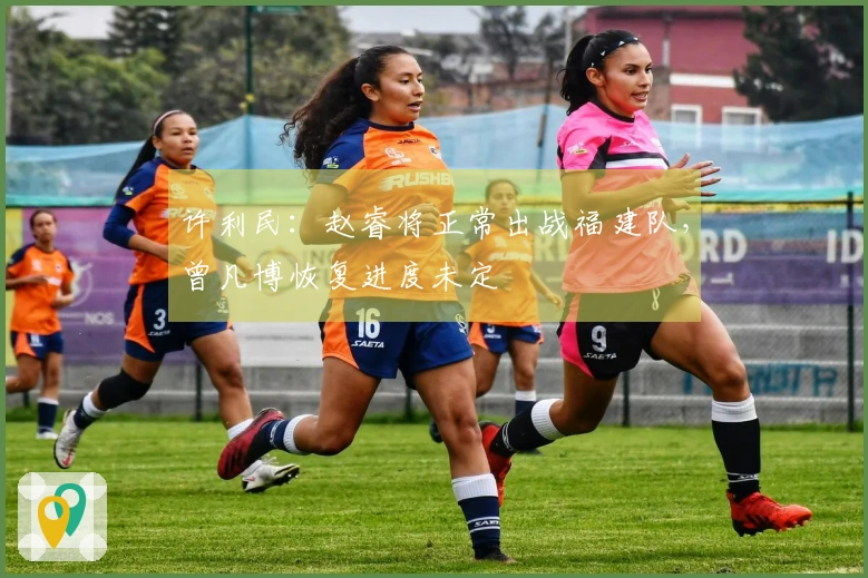 许利民：赵睿将正常出战福建队，曾凡博恢复进度未定