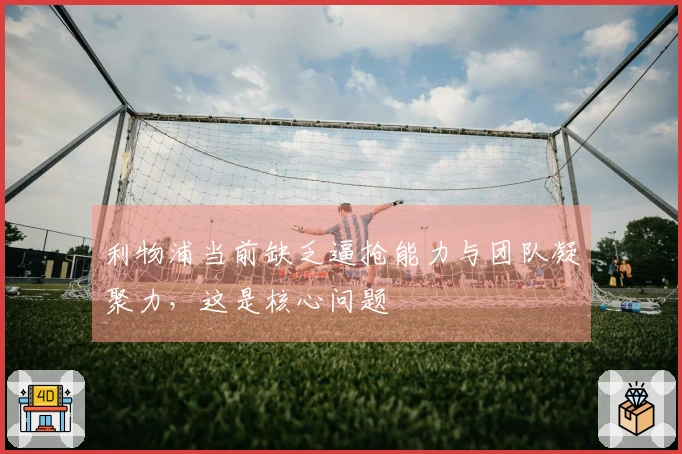 利物浦当前缺乏逼抢能力与团队凝聚力，这是核心问题