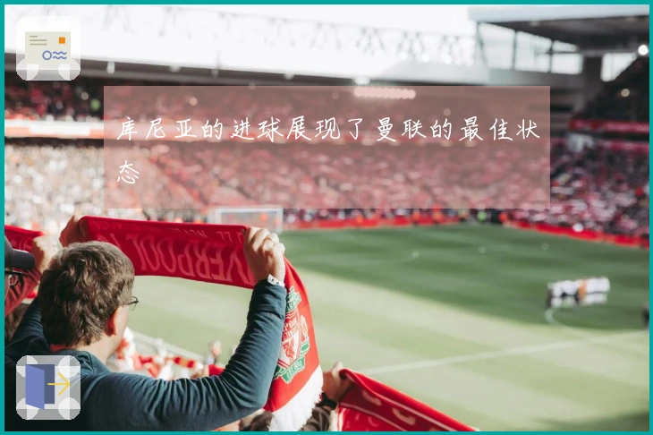 库尼亚的进球展现了曼联的最佳状态