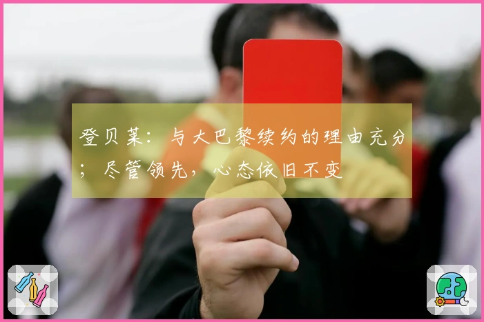 登贝莱：与大巴黎续约的理由充分；尽管领先，心态依旧不变