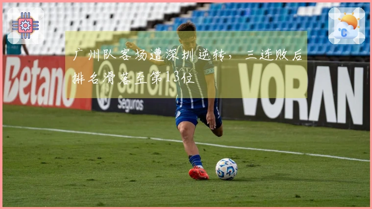 广州队客场遭深圳逆转，三连败后排名滑落至第13位