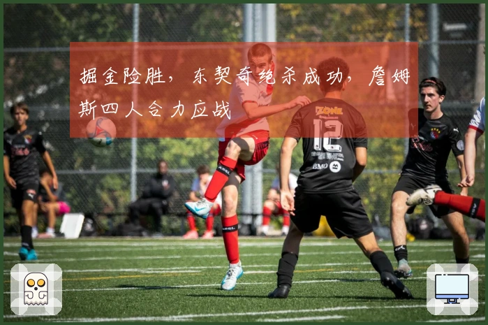 掘金险胜，东契奇绝杀成功，詹姆斯四人合力应战