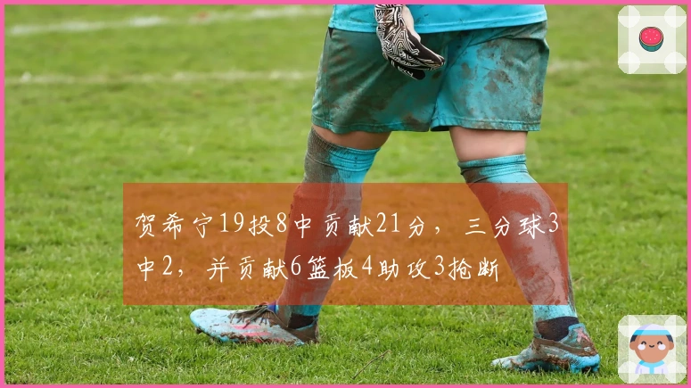 贺希宁19投8中贡献21分，三分球3中2，并贡献6篮板4助攻3抢断