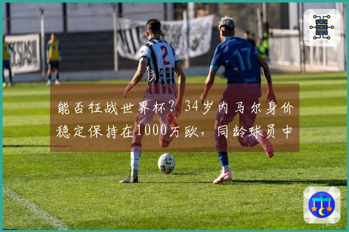 能否征战世界杯?34岁内马尔身价稳定保持在1000万欧,同龄球员中排名第六