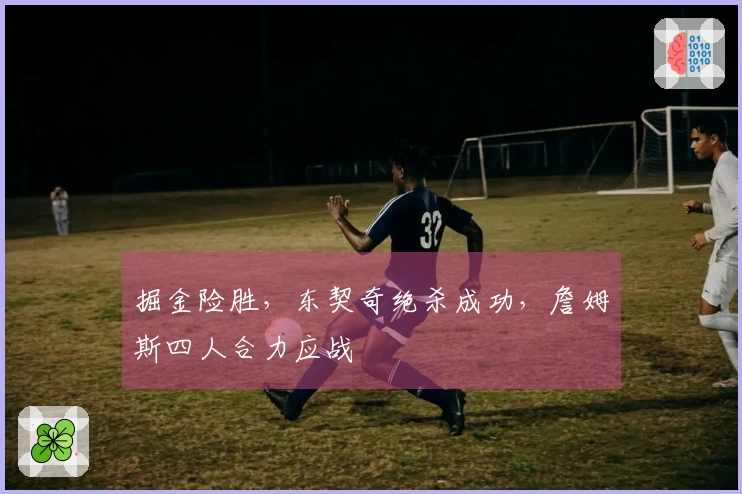 掘金险胜，东契奇绝杀成功，詹姆斯四人合力应战