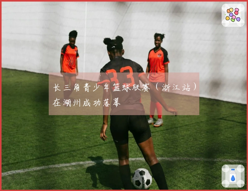 长三角青少年篮球联赛（浙江站）在湖州成功落幕