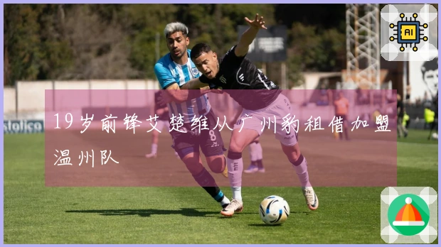 19岁前锋艾楚维从广州豹租借加盟温州队