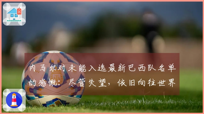 内马尔对未能入选最新巴西队名单的感慨：尽管失望，依旧向往世界杯之旅