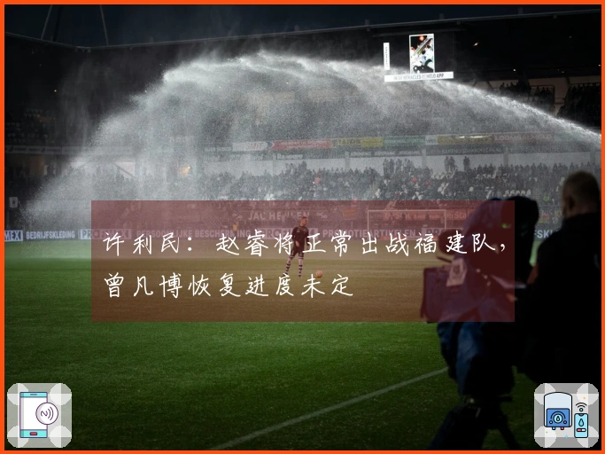 许利民：赵睿将正常出战福建队，曾凡博恢复进度未定